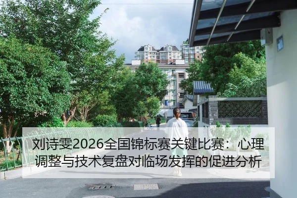 刘诗雯2026全国锦标赛关键比赛：心理调整与技术复盘对临场发挥的促进分析